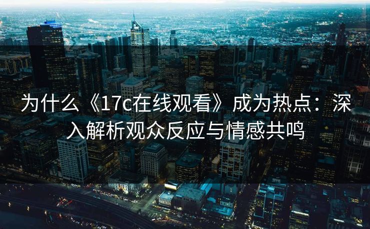 为什么《17c在线观看》成为热点：深入解析观众反应与情感共鸣