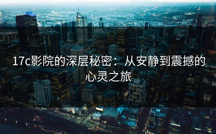 17c影院的深层秘密：从安静到震撼的心灵之旅