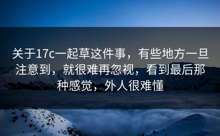关于17c一起草这件事,有些地方一旦注意到,就很难再忽视,看到最后那种感觉,外人很难懂 关于17c一起草这件事,有些地方一旦注意到,就很难再忽视,看到最后那种感觉,外人很难懂