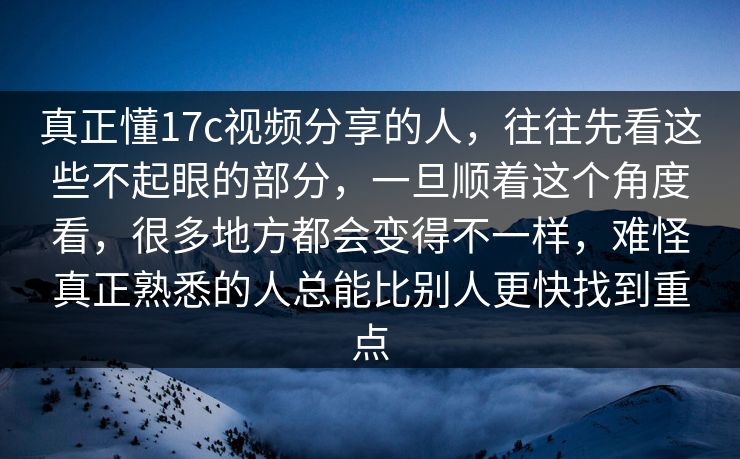 真正懂17c视频分享的人，往往先看这些不起眼的部分，一旦顺着这个角度看，很多地方都会变得不一样，难怪真正熟悉的人总能比别人更快找到重点