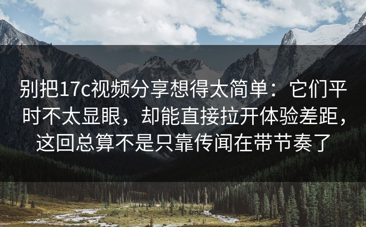 别把17c视频分享想得太简单:它们平时不太显眼,却能直接拉开体验差距,这回总算不是只靠传闻在带节奏了 别把17c视频分享想得太简单:它们平时不太显眼,却能直接拉开体验差距,这回总算不是只靠传闻在带节奏了