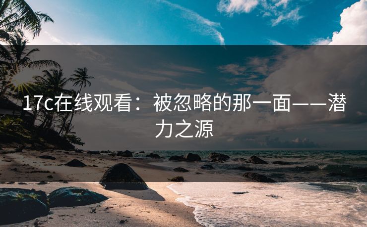 17c在线观看：被忽略的那一面——潜力之源