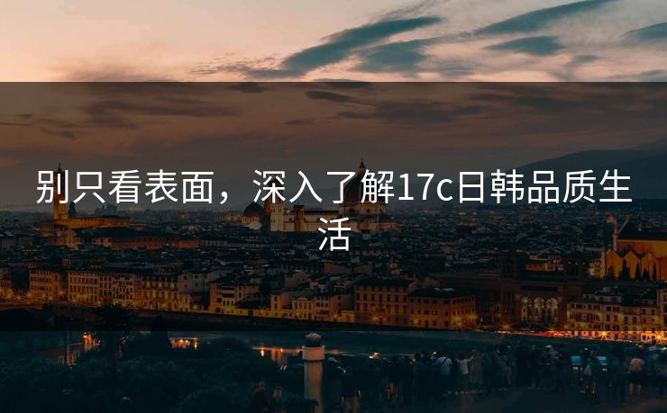 别只看表面，深入了解17c日韩品质生活