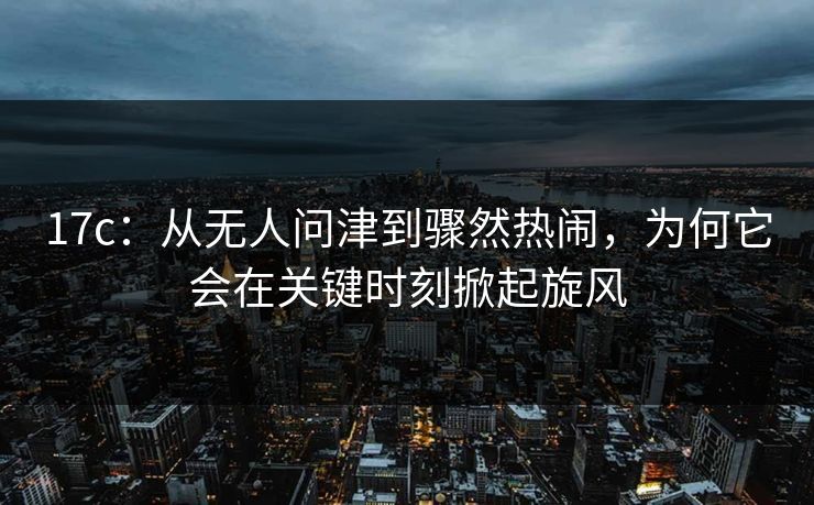 17c：从无人问津到骤然热闹，为何它会在关键时刻掀起旋风