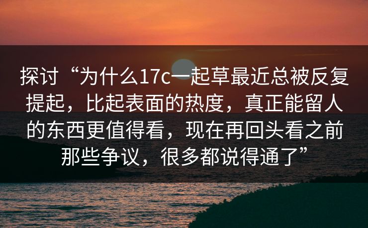 探讨“为什么17c一起草最近总被反复提起，比起表面的热度，真正能留人的东西更值得看，现在再回头看之前那些争议，很多都说得通了”
