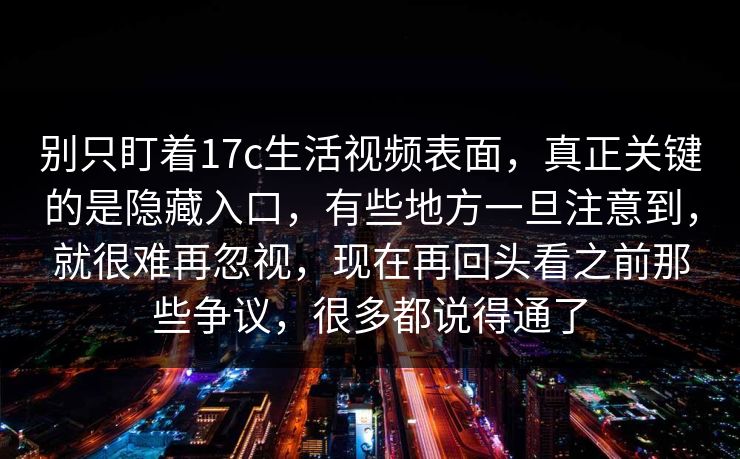 别只盯着17c生活视频表面,真正关键的是隐藏入口,有些地方一旦注意到,就很难再忽视,现在再回头看之前那些争议,很多都说得通了 别只盯着17c生活视频表面,真正关键的是隐藏入口,有些地方一旦注意到,就很难再忽视,现在再回头看之前那些争议,很多都说得通了