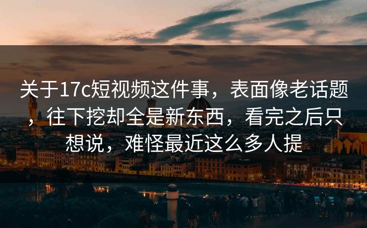 关于17c短视频这件事，表面像老话题，往下挖却全是新东西，看完之后只想说，难怪最近这么多人提