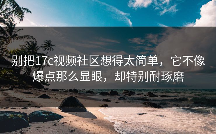别把17c视频社区想得太简单，它不像爆点那么显眼，却特别耐琢磨