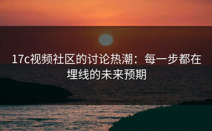 17c视频社区的讨论热潮:每一步都在埋线的未来预期 17c视频社区的讨论热潮:每一步都在埋线的未来预期