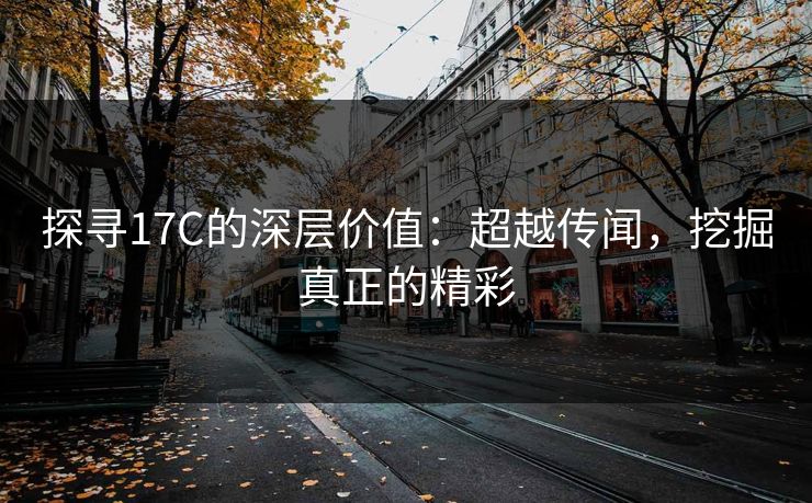探寻17C的深层价值：超越传闻，挖掘真正的精彩