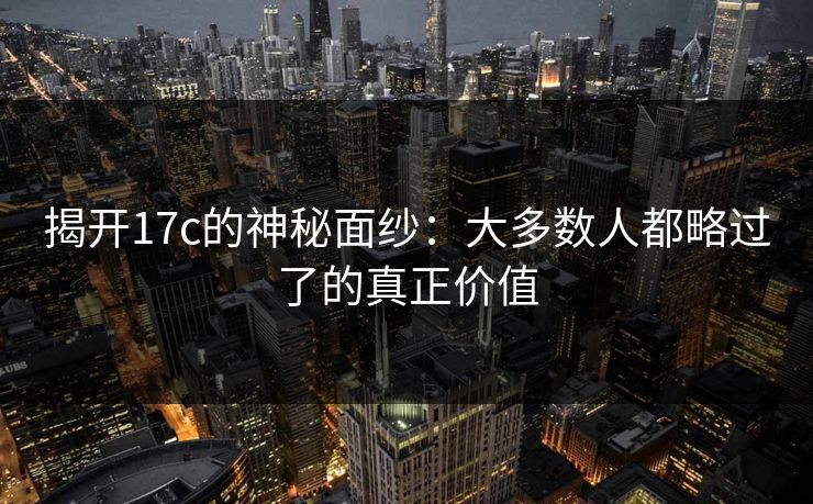 揭开17c的神秘面纱：大多数人都略过了的真正价值