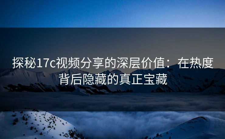 探秘17c视频分享的深层价值：在热度背后隐藏的真正宝藏