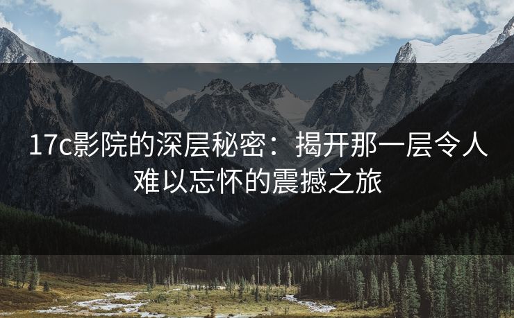 17c影院的深层秘密：揭开那一层令人难以忘怀的震撼之旅