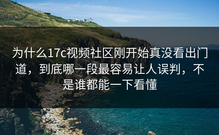 为什么17c视频社区刚开始真没看出门道，到底哪一段最容易让人误判，不是谁都能一下看懂
