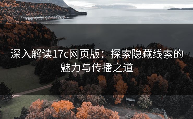 深入解读17c网页版：探索隐藏线索的魅力与传播之道