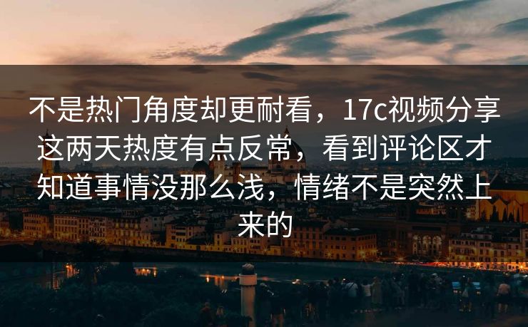 不是热门角度却更耐看,17c视频分享这两天热度有点反常,看到评论区才知道事情没那么浅,情绪不是突然上来的 不是热门角度却更耐看,17c视频分享这两天热度有点反常,看到评论区才知道事情没那么浅,情绪不是突然上来的