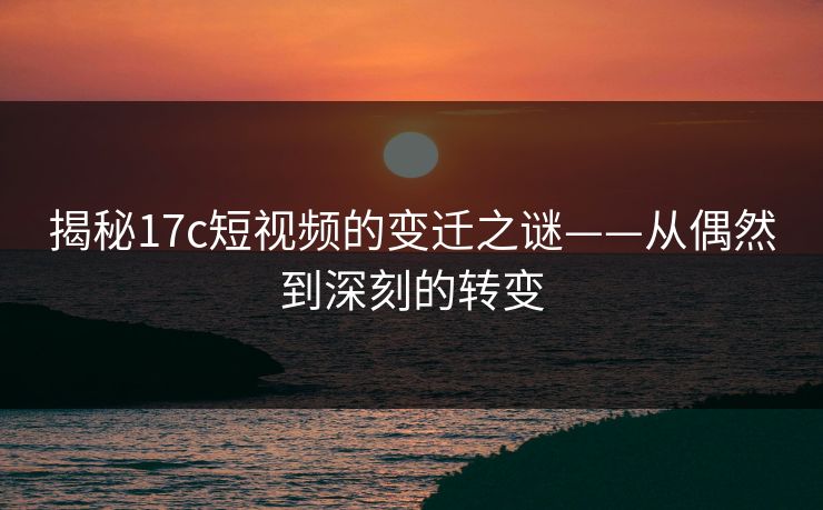 揭秘17c短视频的变迁之谜——从偶然到深刻的转变