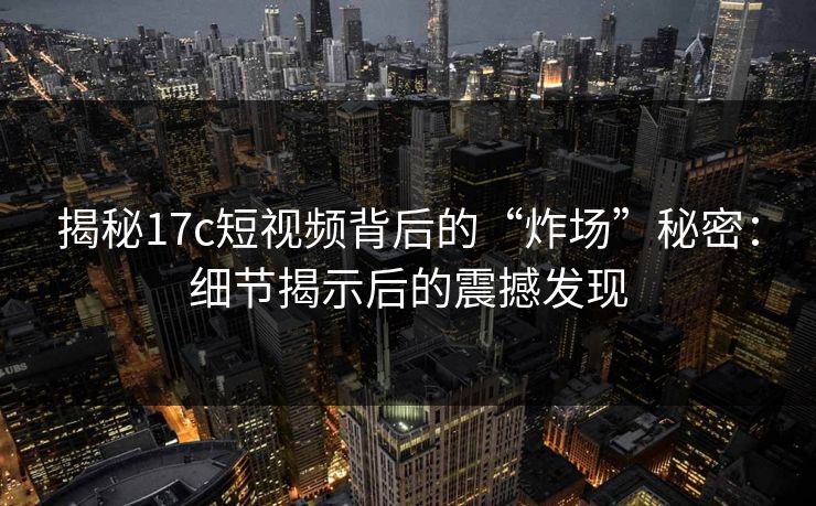 揭秘17c短视频背后的“炸场”秘密：细节揭示后的震撼发现