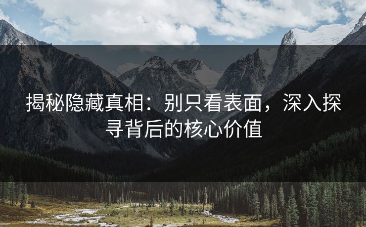 揭秘隐藏真相：别只看表面，深入探寻背后的核心价值