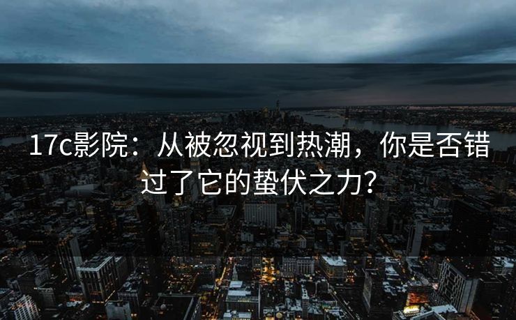 17c影院：从被忽视到热潮，你是否错过了它的蛰伏之力？