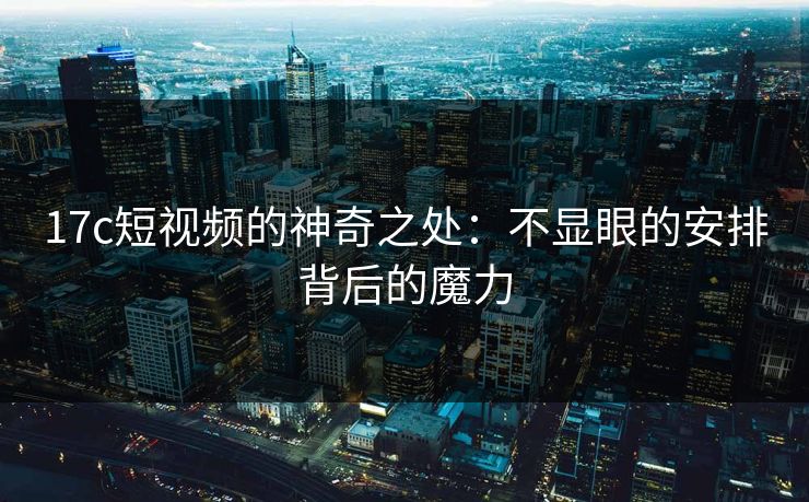 17c短视频的神奇之处：不显眼的安排背后的魔力