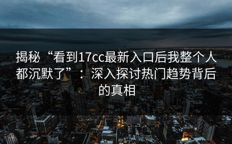 揭秘“看到17cc最新入口后我整个人都沉默了”：深入探讨热门趋势背后的真相