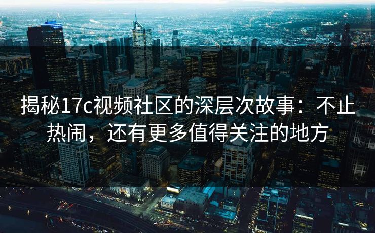 揭秘17c视频社区的深层次故事:不止热闹,还有更多值得关注的地方 揭秘17c视频社区的深层次故事:不止热闹,还有更多值得关注的地方