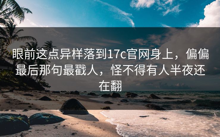 眼前这点异样落到17c官网身上，偏偏最后那句最戳人，怪不得有人半夜还在翻