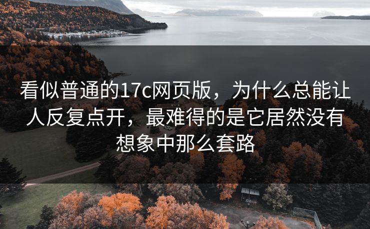 看似普通的17c网页版，为什么总能让人反复点开，最难得的是它居然没有想象中那么套路