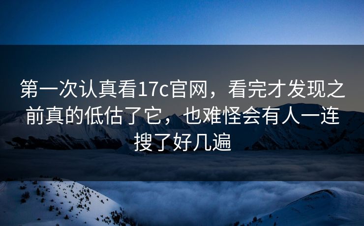 第一次认真看17c官网，看完才发现之前真的低估了它，也难怪会有人一连搜了好几遍