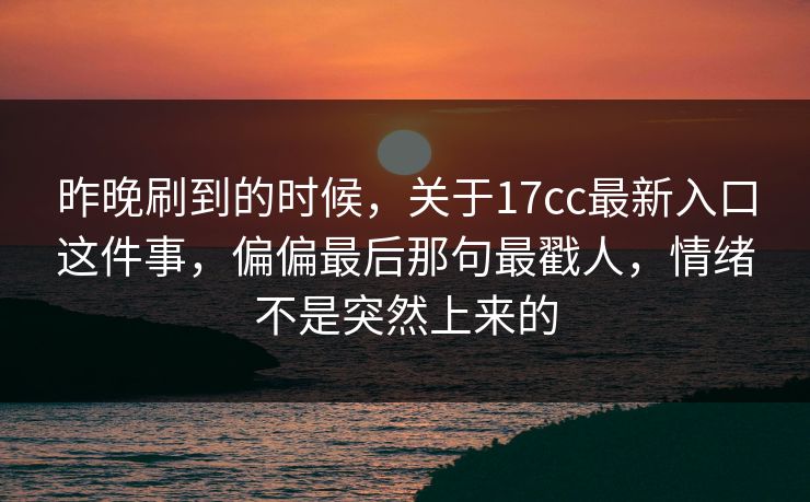 昨晚刷到的时候,关于17cc最新入口这件事,偏偏最后那句最戳人,情绪不是突然上来的 昨晚刷到的时候,关于17cc最新入口这件事,偏偏最后那句最戳人,情绪不是突然上来的