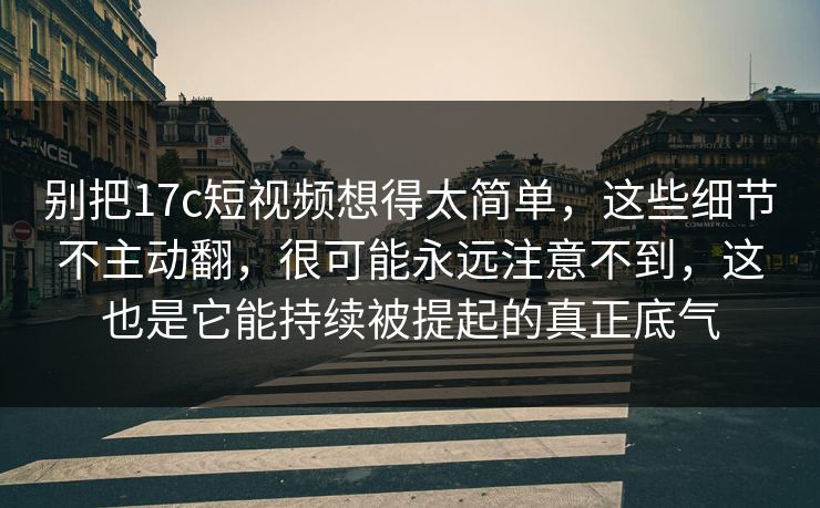 别把17c短视频想得太简单，这些细节不主动翻，很可能永远注意不到，这也是它能持续被提起的真正底气