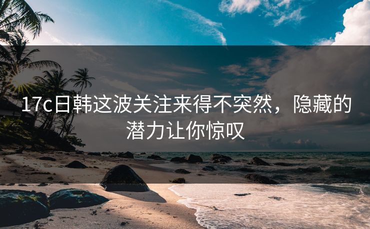 17c日韩这波关注来得不突然,隐藏的潜力让你惊叹 17c日韩这波关注来得不突然,隐藏的潜力让你惊叹
