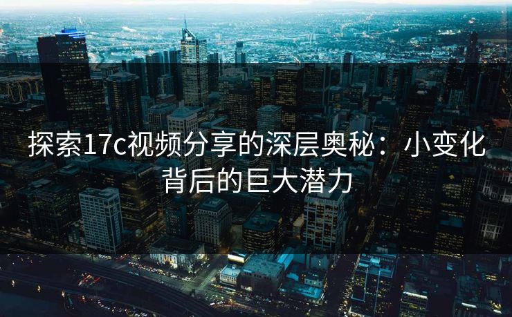 探索17c视频分享的深层奥秘:小变化背后的巨大潜力 探索17c视频分享的深层奥秘:小变化背后的巨大潜力
