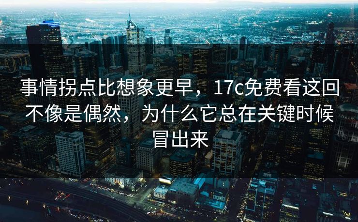 事情拐点比想象更早，17c免费看这回不像是偶然，为什么它总在关键时候冒出来