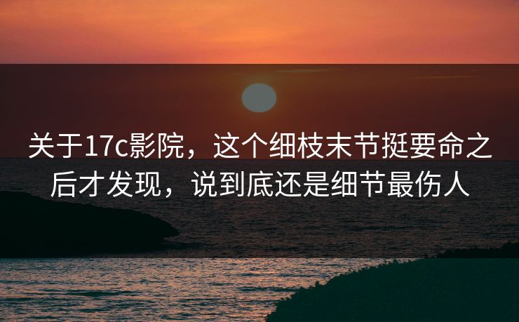 关于17c影院,这个细枝末节挺要命之后才发现,说到底还是细节最伤人 关于17c影院,这个细枝末节挺要命之后才发现,说到底还是细节最伤人
