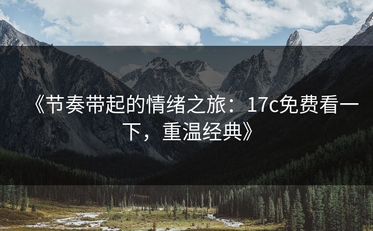 《节奏带起的情绪之旅：17c免费看一下，重温经典》