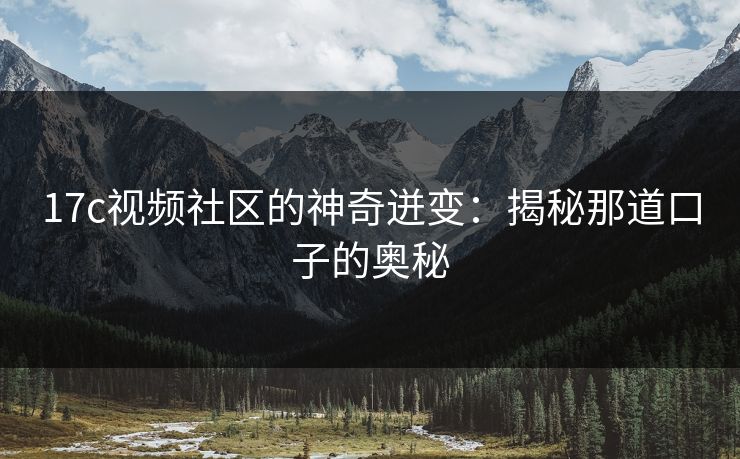 17c视频社区的神奇迸变:揭秘那道口子的奥秘 17c视频社区的神奇迸变:揭秘那道口子的奥秘