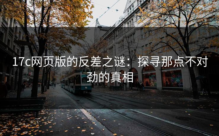 17c网页版的反差之谜:探寻那点不对劲的真相 17c网页版的反差之谜:探寻那点不对劲的真相