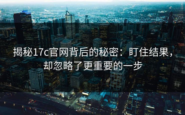 揭秘17c官网背后的秘密：盯住结果，却忽略了更重要的一步
