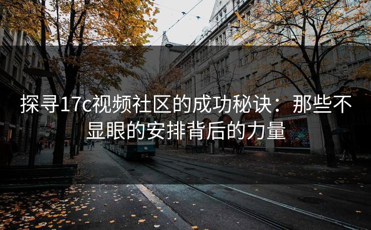 探寻17c视频社区的成功秘诀：那些不显眼的安排背后的力量