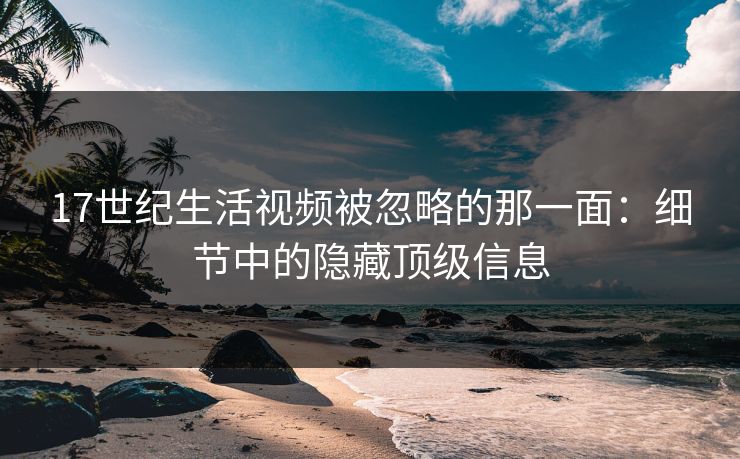 17世纪生活视频被忽略的那一面:细节中的隐藏顶级信息 17世纪生活视频被忽略的那一面:细节中的隐藏顶级信息