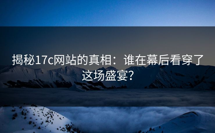揭秘17c网站的真相:谁在幕后看穿了这场盛宴? 揭秘17c网站的真相:谁在幕后看穿了这场盛宴?