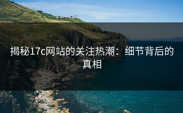 揭秘17c网站的关注热潮：细节背后的真相