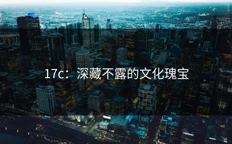17c：深藏不露的文化瑰宝