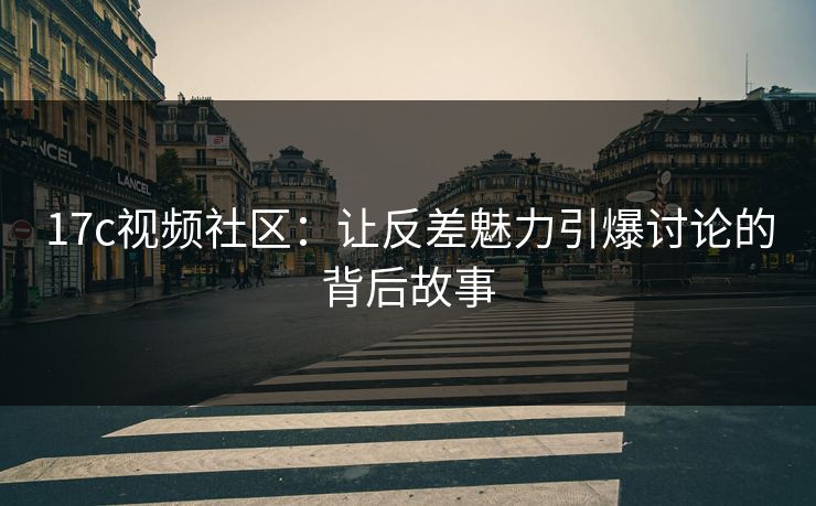 17c视频社区:让反差魅力引爆讨论的背后故事 17c视频社区:让反差魅力引爆讨论的背后故事