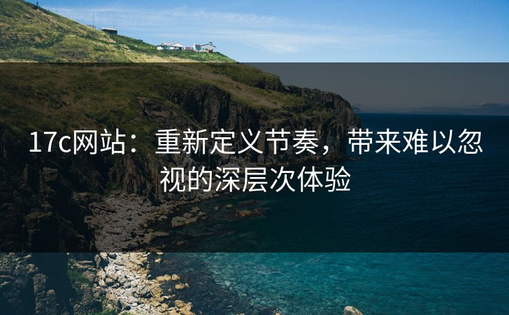 17c网站：重新定义节奏，带来难以忽视的深层次体验
