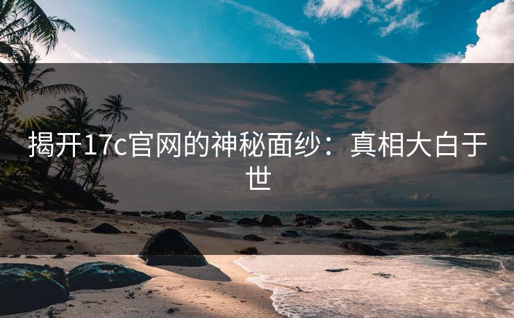 揭开17c官网的神秘面纱：真相大白于世
