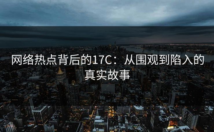 网络热点背后的17C：从围观到陷入的真实故事