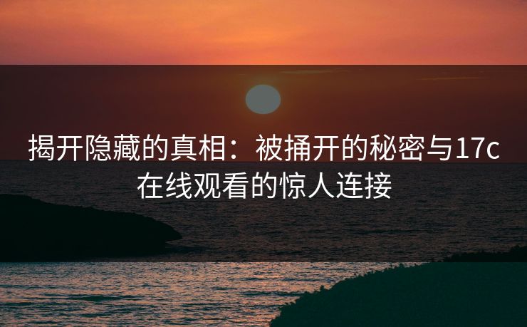 揭开隐藏的真相：被捅开的秘密与17c在线观看的惊人连接